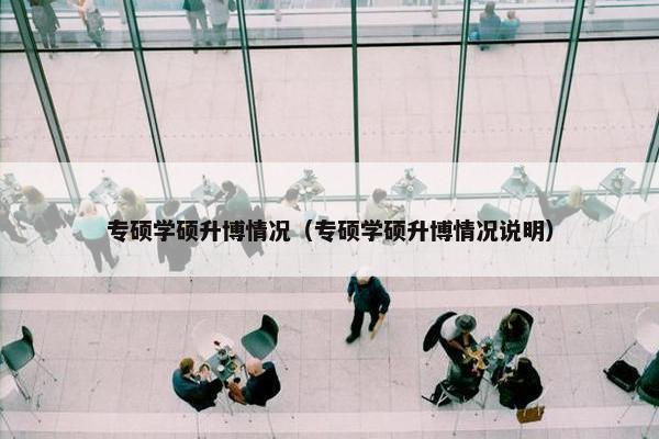 专硕学硕升博情况(专硕学硕升博情况说明) 专硕学硕升博情况(专硕学硕升博情况说明)