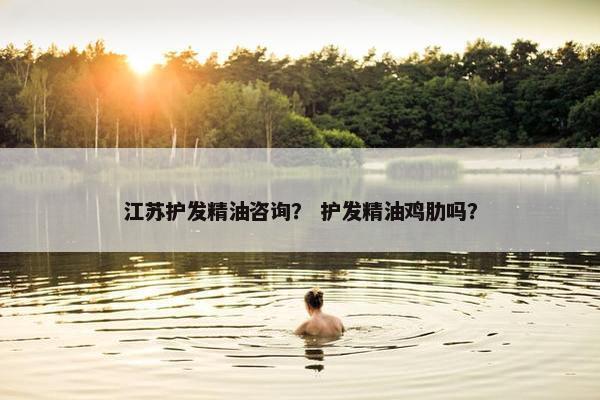 江苏护发精油咨询? 护发精油鸡肋吗? 江苏护发精油咨询? 护发精油鸡肋吗?