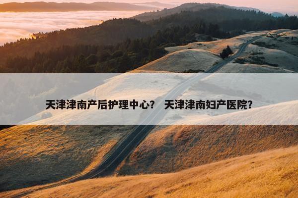 天津津南产后护理中心? 天津津南妇产医院? 天津津南产后护理中心? 天津津南妇产医院?