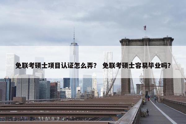 免联考硕士项目认证怎么弄？ 免联考硕士容易毕业吗？