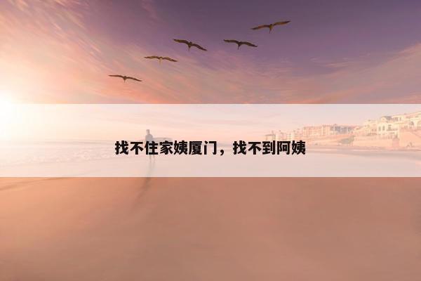 找不住家姨厦门，找不到阿姨