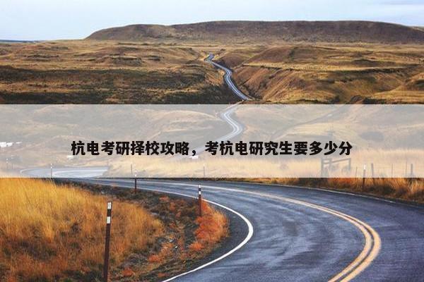 杭电考研择校攻略，考杭电研究生要多少分