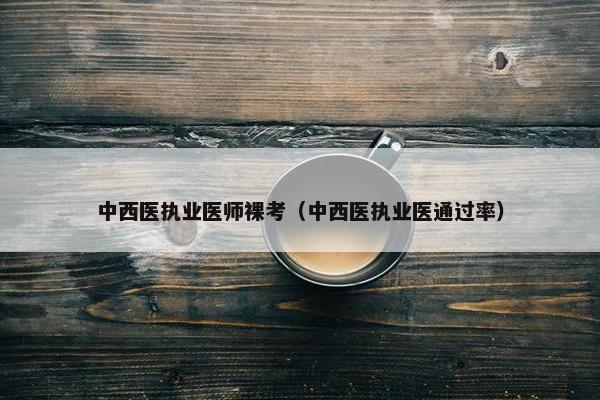 中西医执业医师裸考（中西医执业医通过率）