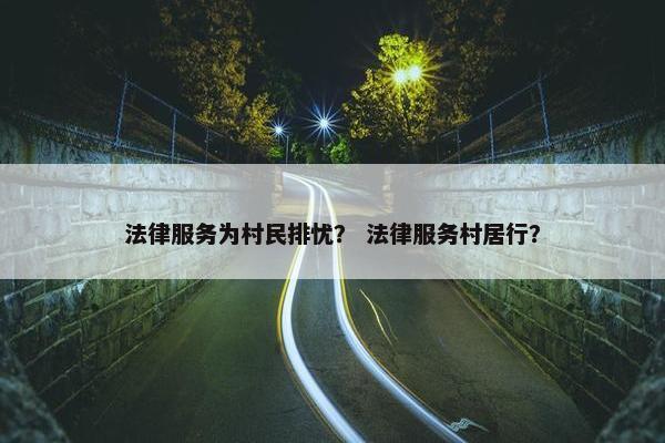 法律服务为村民排忧？ 法律服务村居行？