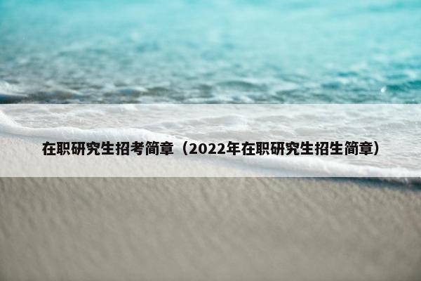 在职研究生招考简章（2022年在职研究生招生简章）
