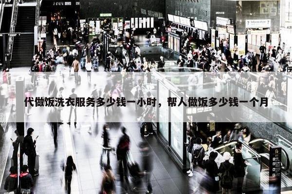 代做饭洗衣服务多少钱一小时,帮人做饭多少钱一个月 代做饭洗衣服务多少钱一小时,帮人做饭多少钱一个月