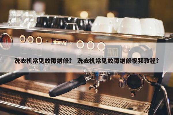 洗衣机常见故障维修? 洗衣机常见故障维修视频教程? 洗衣机常见故障维修? 洗衣机常见故障维修视频教程?