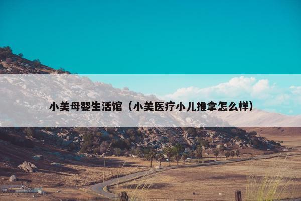 小美母婴生活馆(小美医疗小儿推拿怎么样) 小美母婴生活馆(小美医疗小儿推拿怎么样)