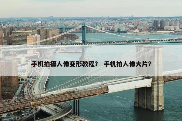 手机拍摄人像变形教程? 手机拍人像大片? 手机拍摄人像变形教程? 手机拍人像大片?