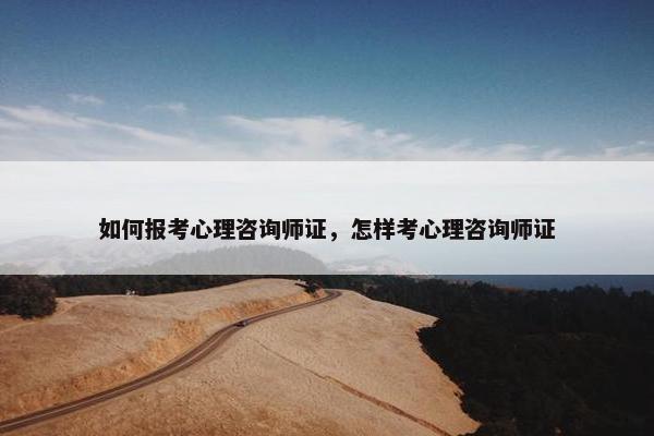 如何报考心理咨询师证,怎样考心理咨询师证 如何报考心理咨询师证,怎样考心理咨询师证