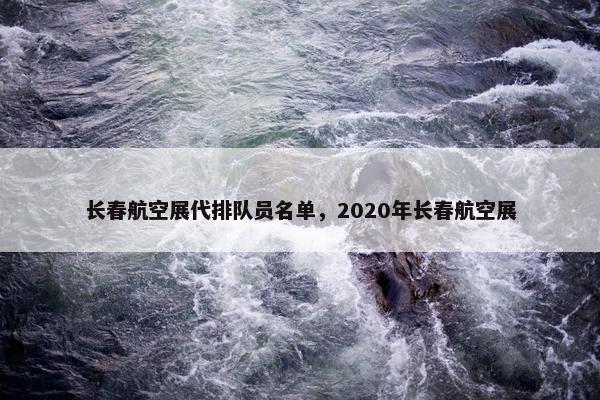 长春航空展代排队员名单,2020年长春航空展 长春航空展代排队员名单,2020年长春航空展