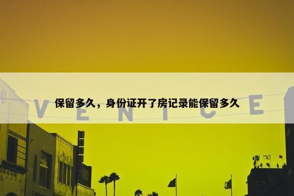 保留多久，身份证开了房记录能保留多久