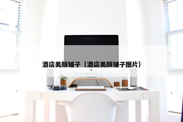 酒店美颜铺子(酒店美颜铺子图片) 酒店美颜铺子(酒店美颜铺子图片)