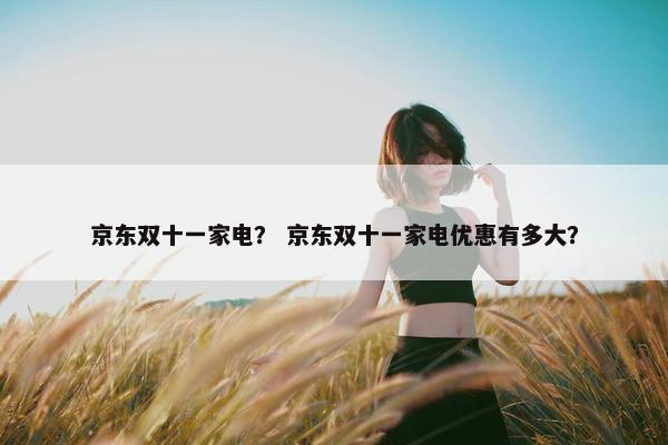 京东双十一家电？ 京东双十一家电优惠有多大？