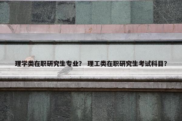 理学类在职研究生专业? 理工类在职研究生考试科目? 理学类在职研究生专业? 理工类在职研究生考试科目?