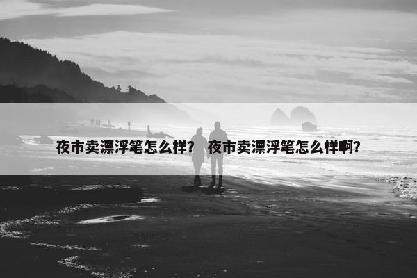夜市卖漂浮笔怎么样？ 夜市卖漂浮笔怎么样啊？
