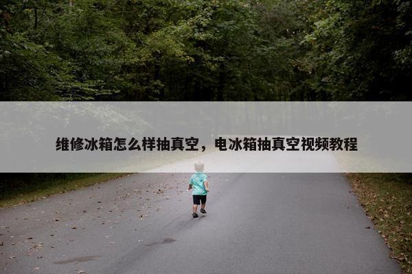 维修冰箱怎么样抽真空，电冰箱抽真空视频教程