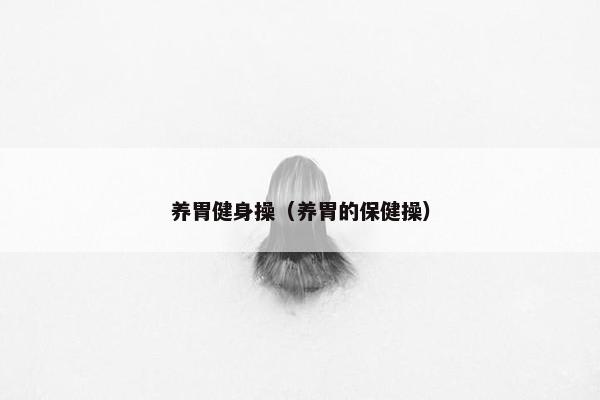 养胃健身操(养胃的保健操) 养胃健身操(养胃的保健操)