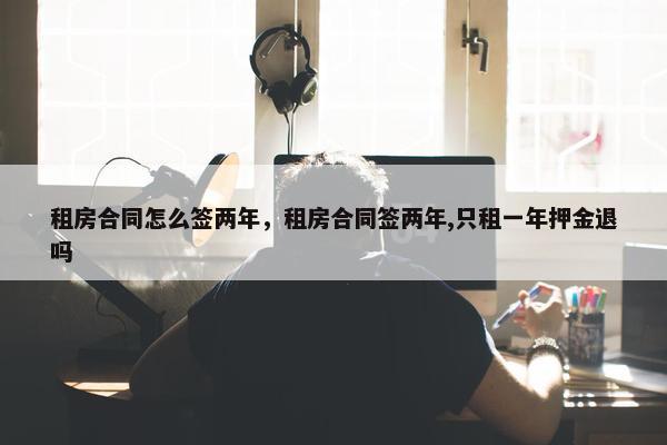 租房合同怎么签两年，租房合同签两年,只租一年押金退吗