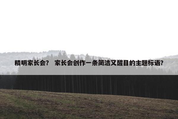 精明家长会？ 家长会创作一条简洁又醒目的主题标语？