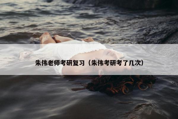 朱伟老师考研复习(朱伟考研考了几次) 朱伟老师考研复习(朱伟考研考了几次)
