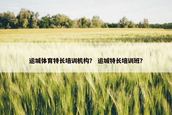 运城体育特长培训机构? 运城特长培训班? 运城体育特长培训机构? 运城特长培训班?