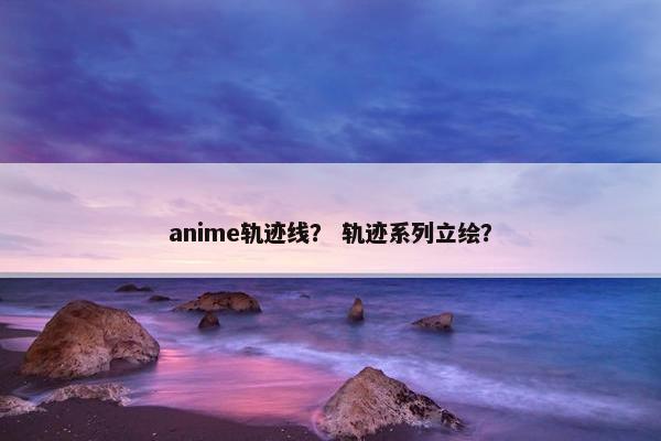 anime轨迹线? 轨迹系列立绘? anime轨迹线? 轨迹系列立绘?