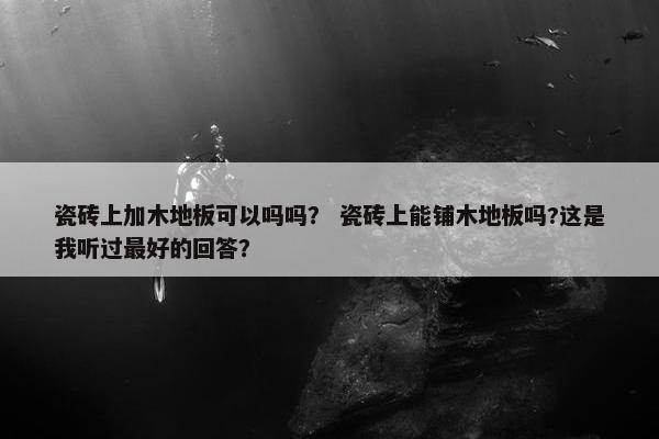 瓷砖上加木地板可以吗吗？ 瓷砖上能铺木地板吗?这是我听过最好的回答？