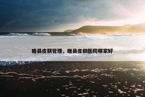 睢县皮肤管理,睢县皮肤医院哪家好 睢县皮肤管理,睢县皮肤医院哪家好