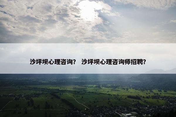 沙坪坝心理咨询? 沙坪坝心理咨询师招聘? 沙坪坝心理咨询? 沙坪坝心理咨询师招聘?