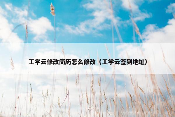 工学云修改简历怎么修改（工学云签到地址）