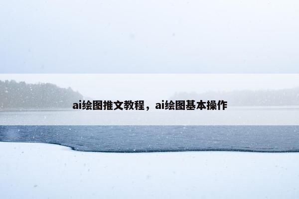 ai绘图推文教程，ai绘图基本操作
