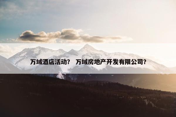万域酒店活动? 万域房地产开发有限公司? 万域酒店活动? 万域房地产开发有限公司?