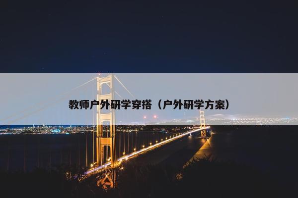 教师户外研学穿搭（户外研学方案）