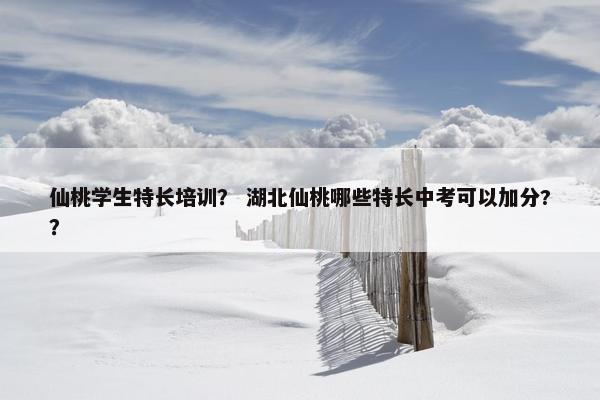 仙桃学生特长培训? 湖北仙桃哪些特长中考可以加分?? 仙桃学生特长培训? 湖北仙桃哪些特长中考可以加分??