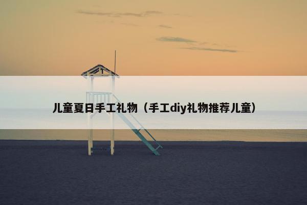 儿童夏日手工礼物（手工diy礼物推荐儿童）