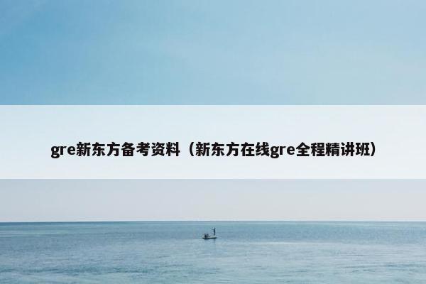 gre新东方备考资料(新东方在线gre全程精讲班) gre新东方备考资料(新东方在线gre全程精讲班)