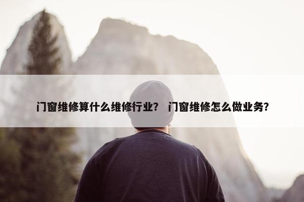 门窗维修算什么维修行业？ 门窗维修怎么做业务？