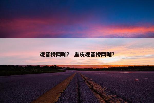 观音桥网咖？ 重庆观音桥网咖？