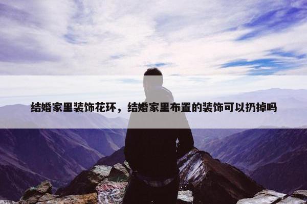 结婚家里装饰花环,结婚家里布置的装饰可以扔掉吗 结婚家里装饰花环,结婚家里布置的装饰可以扔掉吗