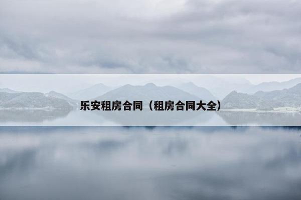 乐安租房合同（租房合同大全）