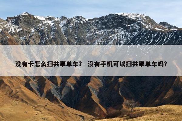 没有卡怎么扫共享单车? 没有手机可以扫共享单车吗? 没有卡怎么扫共享单车? 没有手机可以扫共享单车吗?