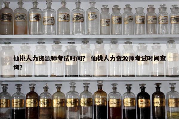 仙桃人力资源师考试时间？ 仙桃人力资源师考试时间查询？