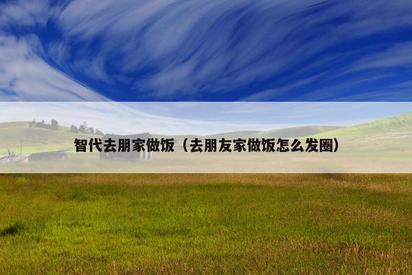 智代去朋家做饭（去朋友家做饭怎么发圈）