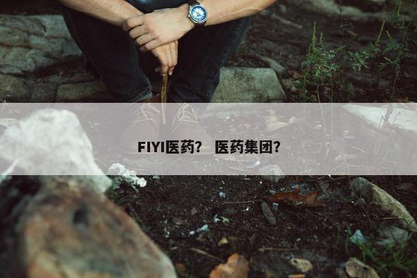 FIYI医药？ 医药集团？