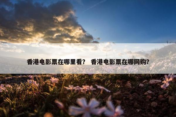 香港电影票在哪里看？ 香港电影票在哪网购？