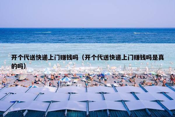 开个代送快递上门赚钱吗(开个代送快递上门赚钱吗是真的吗) 开个代送快递上门赚钱吗(开个代送快递上门赚钱吗是真的吗)