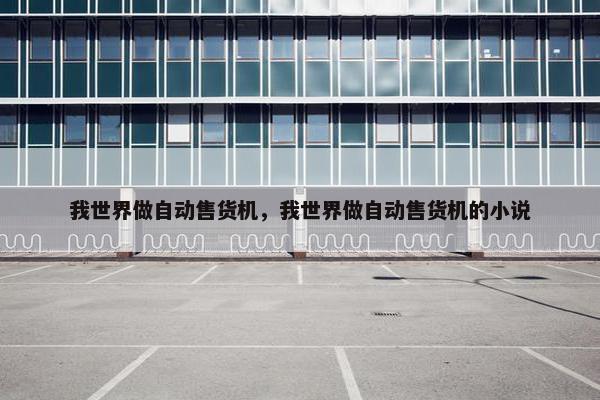 我世界做自动售货机,我世界做自动售货机的小说 我世界做自动售货机,我世界做自动售货机的小说