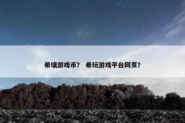 希壤游戏币? 希玩游戏平台网页? 希壤游戏币? 希玩游戏平台网页?