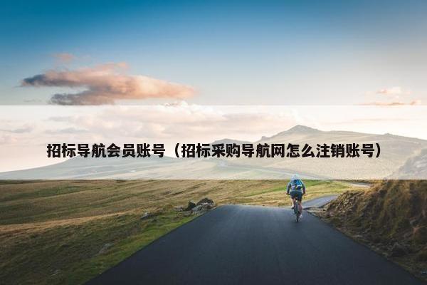 招标导航会员账号(招标采购导航网怎么注销账号) 招标导航会员账号(招标采购导航网怎么注销账号)